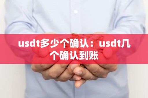 usdt多少个确认：usdt几个确认到账