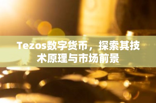 Tezos数字货币，探索其技术原理与市场前景