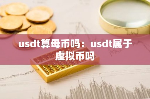 usdt算母币吗：usdt属于虚拟币吗