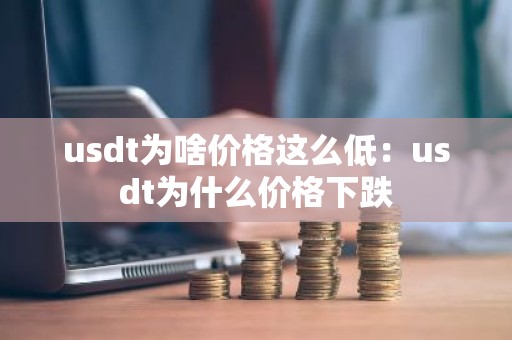 usdt为啥价格这么低：usdt为什么价格下跌