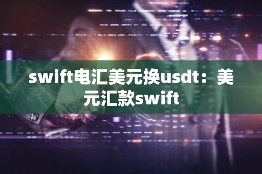 swift电汇美元换usdt：美元汇款swift