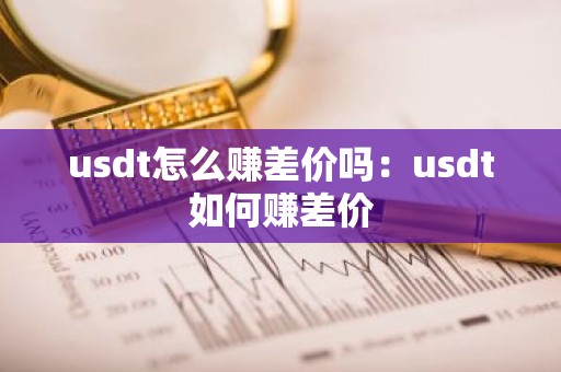 usdt怎么赚差价吗：usdt如何赚差价