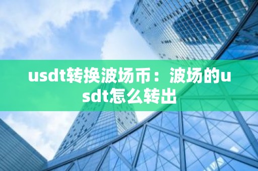 usdt转换波场币：波场的usdt怎么转出