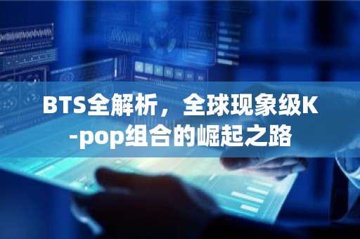 BTS全解析，全球现象级K-pop组合的崛起之路
