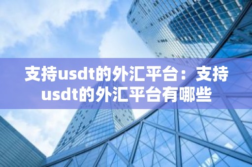 支持usdt的外汇平台：支持usdt的外汇平台有哪些