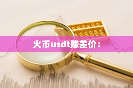 火币usdt赚差价：