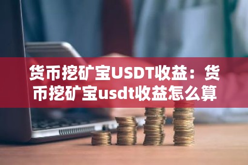 货币挖矿宝USDT收益：货币挖矿宝usdt收益怎么算
