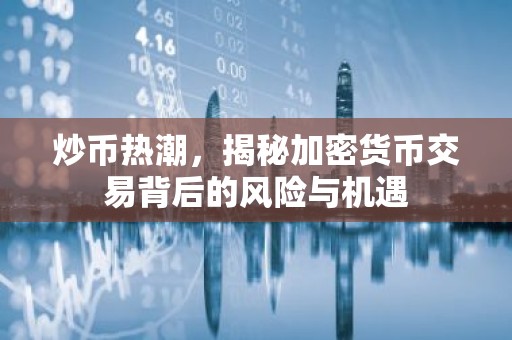 炒币热潮，揭秘加密货币交易背后的风险与机遇