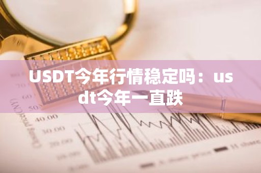 USDT今年行情稳定吗：usdt今年一直跌