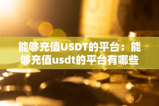 能够充值USDT的平台：能够充值usdt的平台有哪些