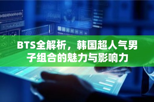 BTS全解析，韩国超人气男子组合的魅力与影响力