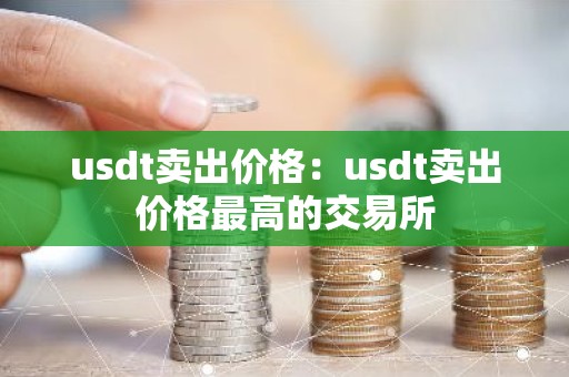 usdt卖出价格：usdt卖出价格最高的交易所