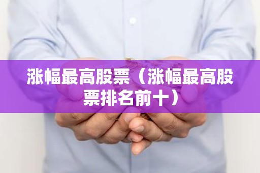 涨幅最高股票（涨幅最高股票排名前十）