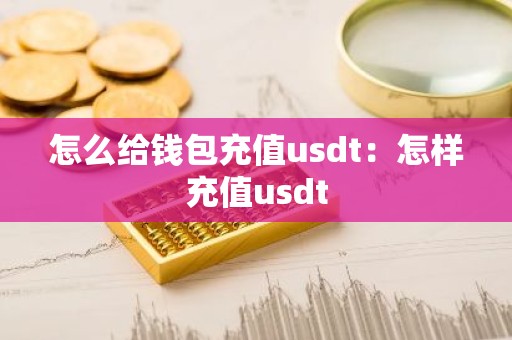 怎么给钱包充值usdt：怎样充值usdt