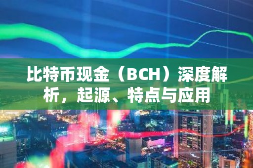 比特币现金（BCH）深度解析，起源、特点与应用