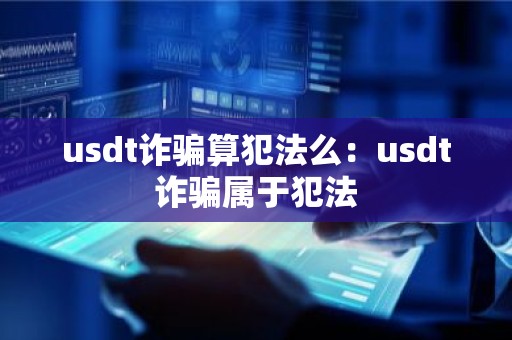 usdt诈骗算犯法么：usdt诈骗属于犯法