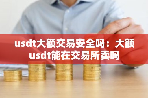 usdt大额交易安全吗：大额usdt能在交易所卖吗