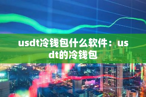 usdt冷钱包什么软件：usdt的冷钱包