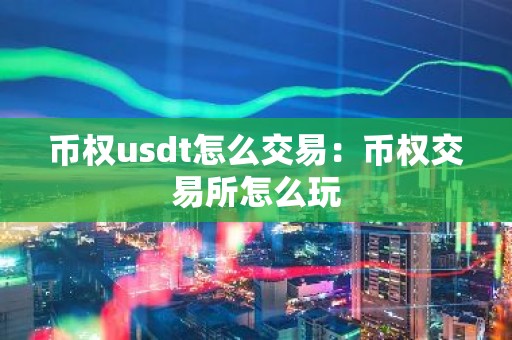 币权usdt怎么交易：币权交易所怎么玩
