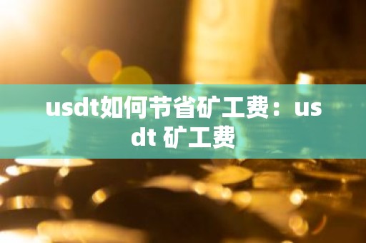 usdt如何节省矿工费：usdt 矿工费
