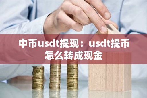 中币usdt提现：usdt提币怎么转成现金
