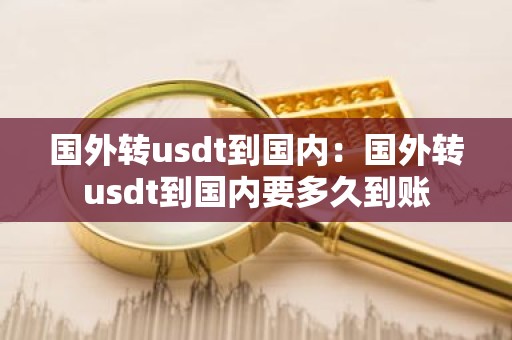 国外转usdt到国内：国外转usdt到国内要多久到账