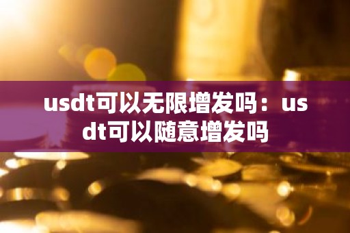 usdt可以无限增发吗：usdt可以随意增发吗