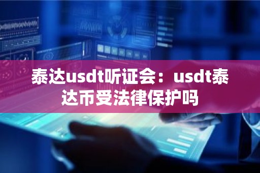 泰达usdt听证会：usdt泰达币受法律保护吗