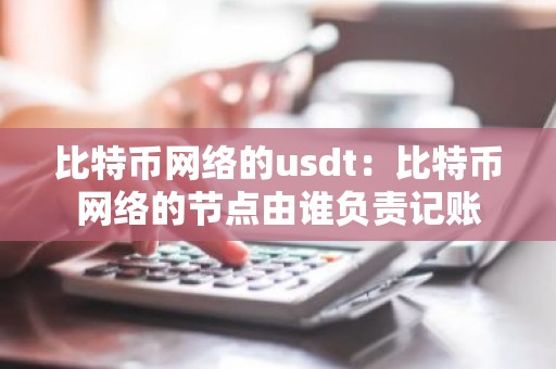 比特币网络的usdt：比特币网络的节点由谁负责记账