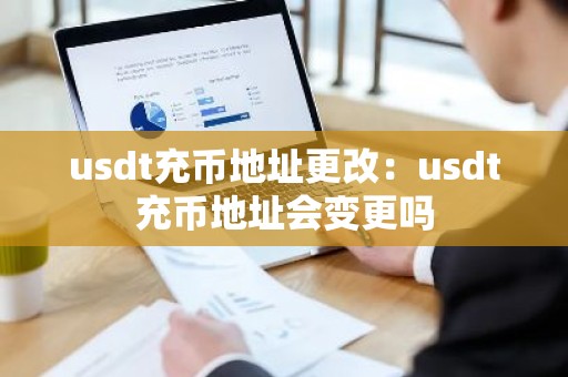 usdt充币地址更改：usdt充币地址会变更吗