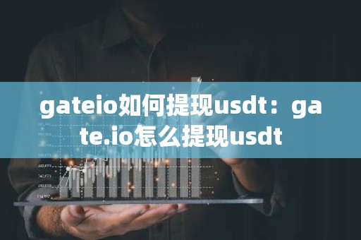 gateio如何提现usdt：gate.io怎么提现usdt
