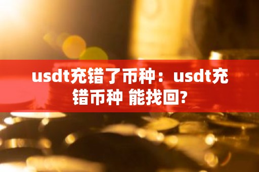 usdt充错了币种：usdt充错币种 能找回?