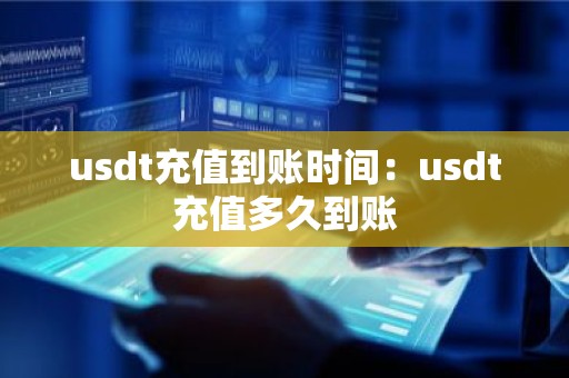 usdt充值到账时间：usdt充值多久到账