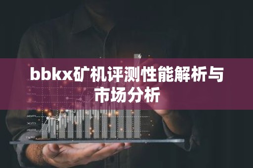 bbkx矿机评测性能解析与市场分析