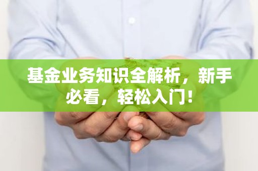 基金业务知识全解析，新手必看，轻松入门！
