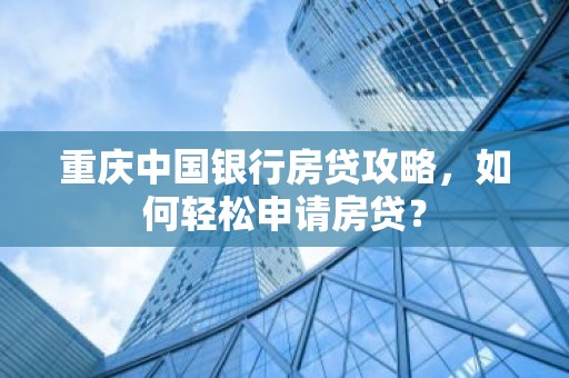 重庆中国银行房贷攻略，如何轻松申请房贷？