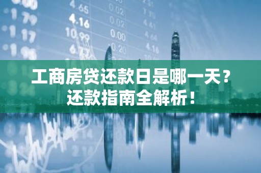 工商房贷还款日是哪一天？还款指南全解析！