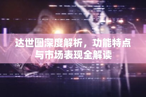 达世图深度解析，功能特点与市场表现全解读