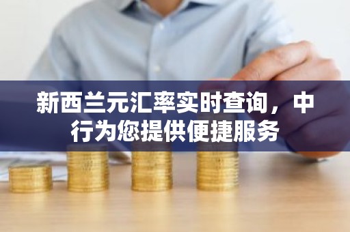 新西兰元汇率实时查询，中行为您提供便捷服务