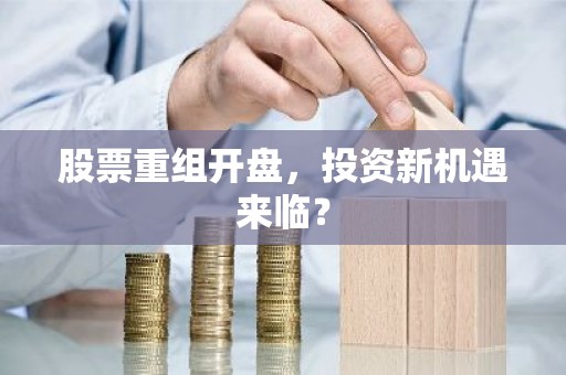 股票重组开盘，投资新机遇来临？