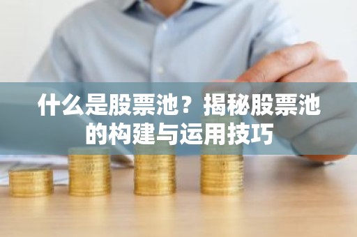 什么是股票池？揭秘股票池的构建与运用技巧