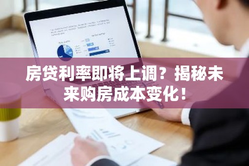 房贷利率即将上调？揭秘未来购房成本变化！