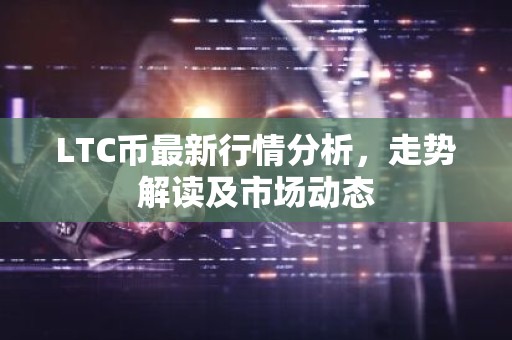 LTC币最新行情分析，走势解读及市场动态