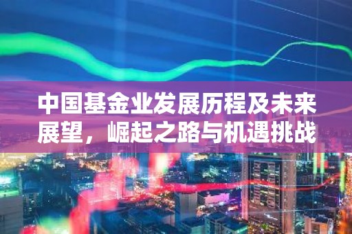 中国基金业发展历程及未来展望，崛起之路与机遇挑战并存