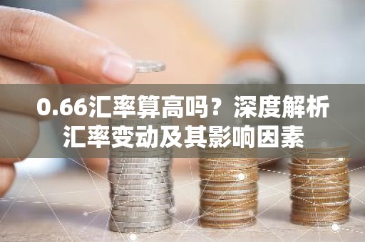 0.66汇率算高吗？深度解析汇率变动及其影响因素