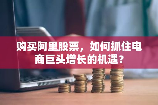 购买阿里股票，如何抓住电商巨头增长的机遇？