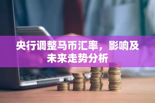 央行调整马币汇率，影响及未来走势分析