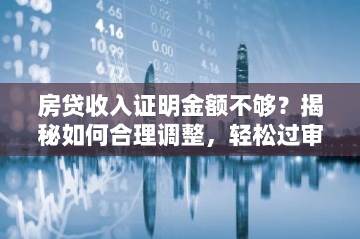 房贷收入证明金额不够？揭秘如何合理调整，轻松过审！
