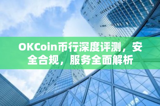OKCoin币行深度评测，安全合规，服务全面解析