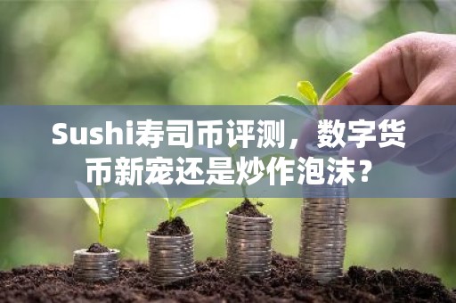 Sushi寿司币评测，数字货币新宠还是炒作泡沫？